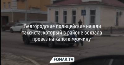  Белгородские полицейские нашли таксиста, который провёз на капоте мужчину