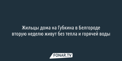 Информация, что жильцы дома на Губкина в Белгороде вторую неделю живут без тепла и горячей воды оказалась фейком [ОБНОВЛЕНО]