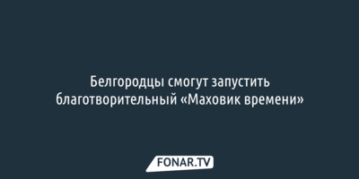 Белгородцы смогут запустить благотворительный «Маховик времени»