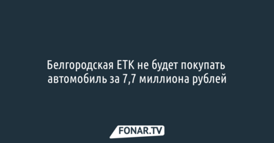 Белгородская ЕТК не будет покупать автомобиль за 7,7 миллиона рублей