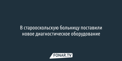 В старооскольскую больницу поставили новое диагностическое оборудование