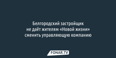 Белгородский застройщик не даёт жителям «Новой жизни» сменить управляющую компанию