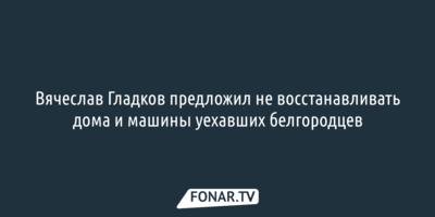 Вячеслав Гладков удивил предложением по повреждённому имуществу уехавших из России белгородцев