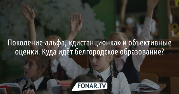 Поколение-альфа, «дистанционка» и объективные оценки. Куда идёт белгородское образование?