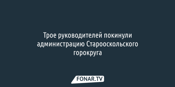 Трое руководителей покинули администрацию Старооскольского горокруга