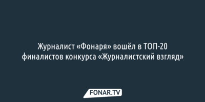 Журналист «Фонаря» вошёл в ТОП-20 финалистов конкурса «Журналистский взгляд»