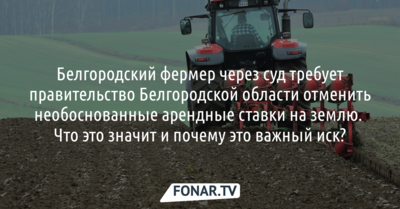 Белгородский фермер через суд требует правительство Белгородской области отменить необоснованные арендные ставки на землю. Что это значит и почему это важный иск?