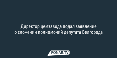Директор цемзавода подал заявление о сложении полномочий депутата Белгорода