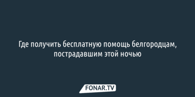 Где получить бесплатную помощь белгородцам, пострадавшим 9 августа