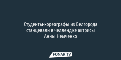 Студенты-хореографы из Белгорода поучаствовали в челлендже актрисы Анны Немченко