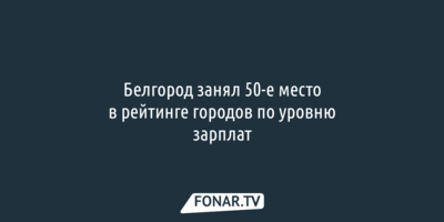 Белгород занял 50-е место в рейтинге городов по уровню зарплат