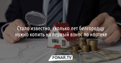 Белгородцам теперь стало дольше копить на первый взнос по ипотеке