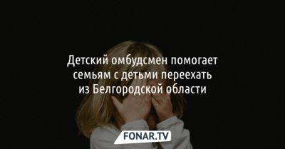 Детский омбудсмен помогает семьям с детьми переехать из Белгородской области