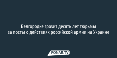 Белгородке грозит десять лет тюрьмы за посты о действиях российской армии на Украине