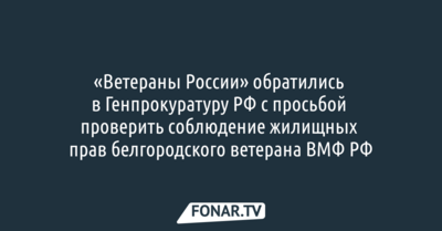 «Ветераны России» попросили Генпрокуратуру проверить соблюдение жилищных прав белгородского ветерана ВМФ