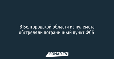 В Белгородской области из пулемета обстреляли пограничный пункт ФСБ 
