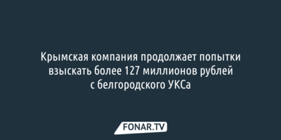 Крымская компания продолжает попытки взыскать более 127 миллионов рублей с белгородского УКСа