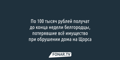 По 100 тысяч рублей получат белгородцы, потерявшие всё имущество при обрушении дома на Щорса