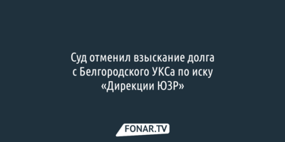 Суд отменил взыскание долга с белгородского УКСа по иску «Дирекции ЮЗР»