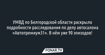 УМВД по Белгородской области раскрыло подробности расследования по делу автосалона «Автопремиум31»