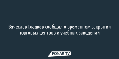 Вячеслав Гладков сообщил о временном закрытии торговых центров и учебных заведений