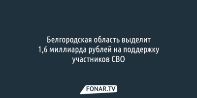 Белгородская область выделит 1,6 миллиарда рублей на поддержку участников СВО