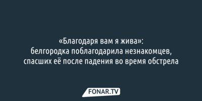 Белгородка поблагодарила незнакомцев, спасших её после падения во время обстрела
