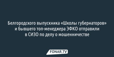 Белгородского выпускника «Школы губернаторов» и бывшего топ-менеджера ЭФКО отправили в СИЗО по делу о мошенничестве