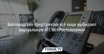 Белгородские предприятия всё чаще выбирают виртуальную АТС от «Ростелекома»*