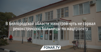 Белгородский минстрой чуть не сорвал реконструкцию больницы по нацпроекту