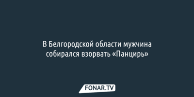 В Белгородской области мужчина собирался взорвать «Панцирь»