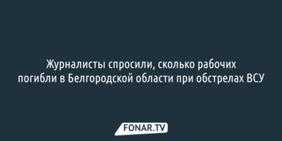 Журналисты спросили, сколько рабочих погибли в Белгородской области при обстрелах ВСУ