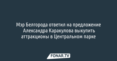 Мэр Белгорода ответил на предложение Александра Каракулова выкупить аттракционы в Центральном парке 