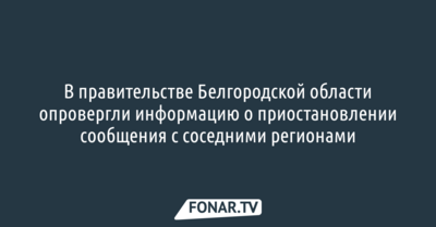 В правительстве Белгородской области опровергли информацию о приостановлении сообщения с соседними регионами