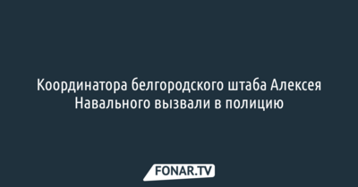 Координатора белгородского штаба Алексея Навального вызвали в полицию