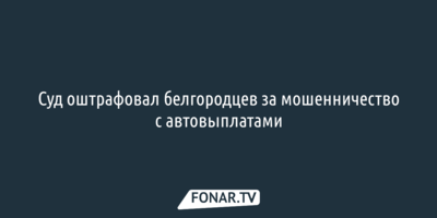 Суд оштрафовал белгородцев за мошенничество с автовыплатами