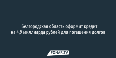 ​Белгородская область оформит кредит на 4,9 миллиарда рублей для погашения долгов