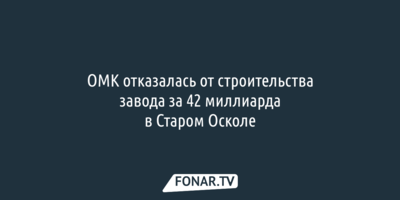 ОМК отказалась от строительства завода за 42 миллиарда в Старом Осколе