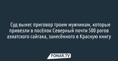 ​Суд вынес приговоры троим мужчинам, которые привезли в посёлок Северный 496 рогов азиатского сайгака