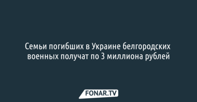 Семьи погибших в Украине белгородских военных получат по 3 миллиона рублей