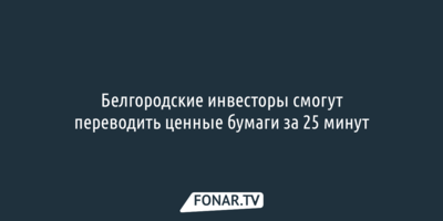 Белгородские инвесторы смогут переводить ценные бумаги за 25 минут