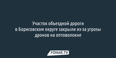 Участок объездной дороги в Борисовском округе закрыли из-за угрозы дронов на оптоволокне