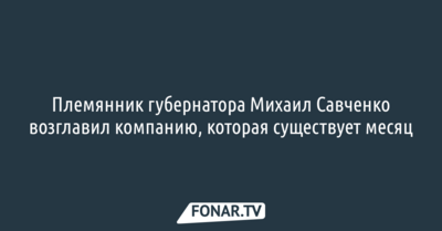 Племянник губернатора Михаил Савченко возглавил компанию, которая существует месяц