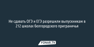 Не сдавать ОГЭ и ЕГЭ разрешили выпускникам в 212 школах белгородского приграничья 