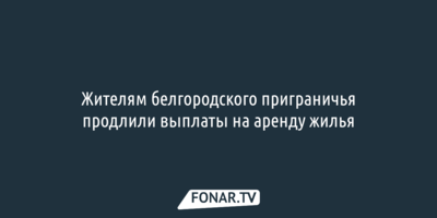 Жителям белгородского приграничья продлили выплаты на аренду жилья