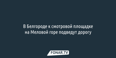 В Белгороде к смотровой площадке на Меловой горе подведут дорогу