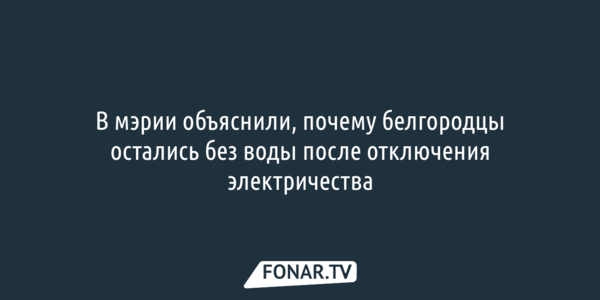 В мэрии объяснили, почему белгородцы остались без воды после отключения электричества