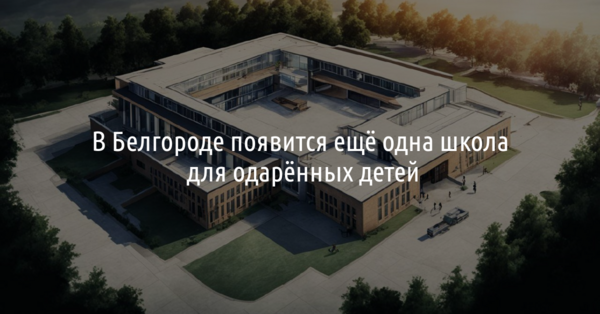 В Белгороде появится ещё одна школа для одарённых детей