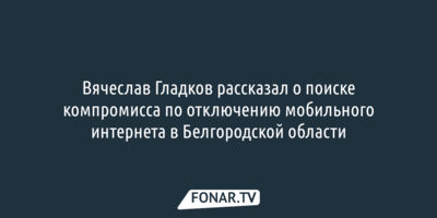 Вячеслав Гладков прокомментировал отключение мобильного интернета в Белгородской области