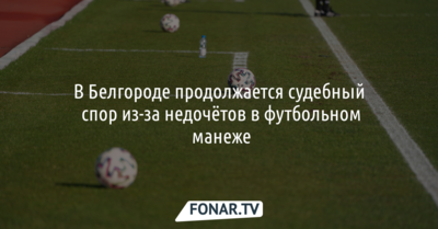В Белгороде подали новый иск из-за недоделок футбольного манежа